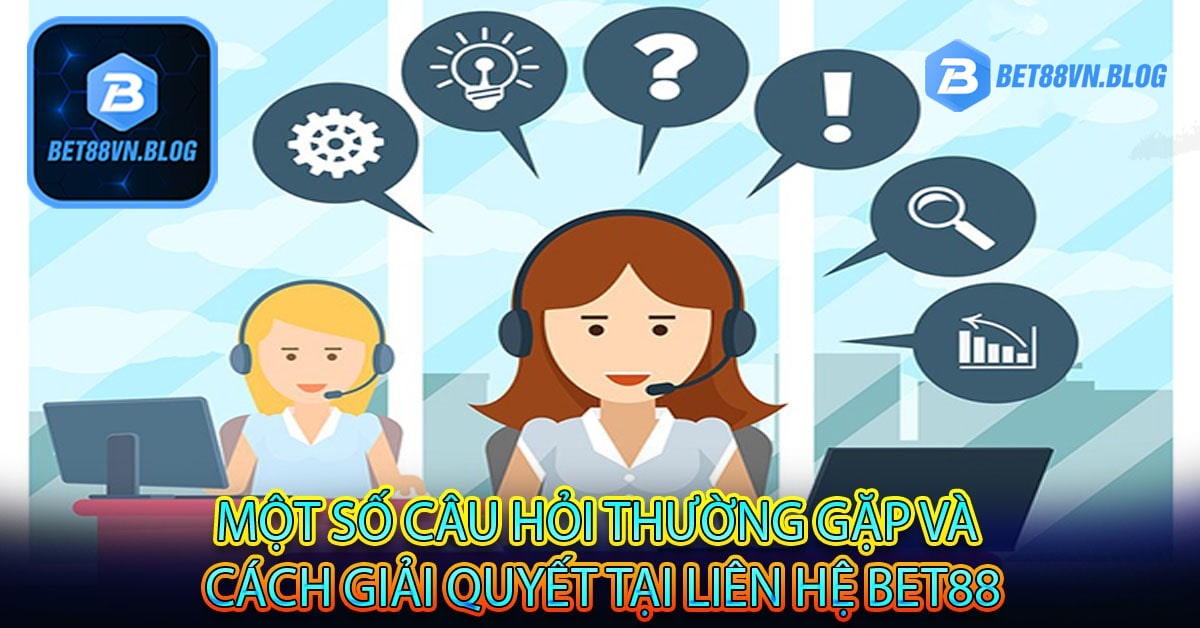 Một số câu hỏi thường gặp và cách giải quyết tại liên hệ bet88